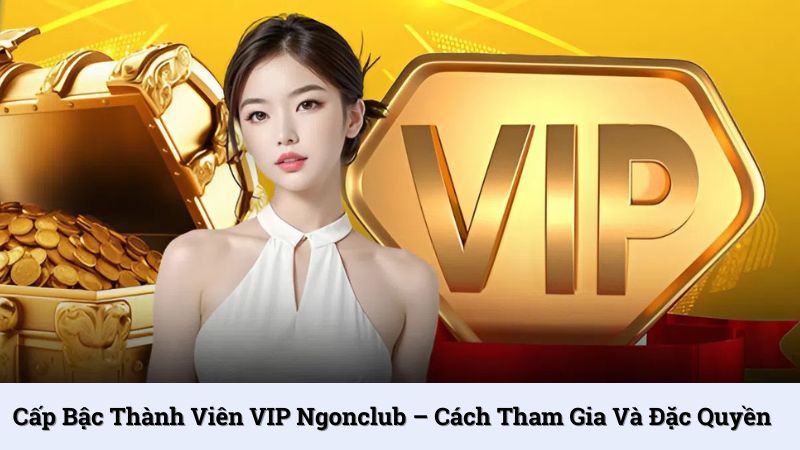 Cấp bậc thành viên VIP NgonClub – Cách tham gia và đặc quyền