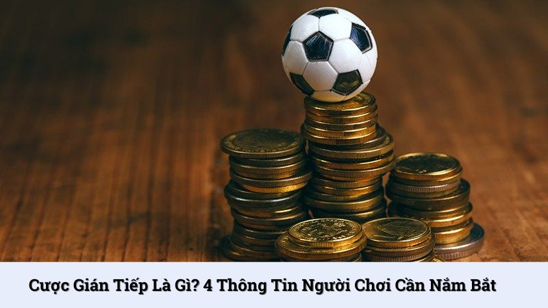 Cược gián tiếp là gì? 4 thông tin người chơi cần nắm bắt
