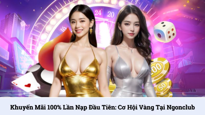 Khuyến mãi 100% lần nạp đầu tiên: Cơ hội vàng tại NgonClub